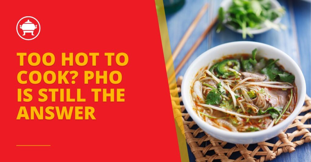 Too Hot to Cook? Pho Is Still the Answer 3 No stove? No problem. Pho is the ultimate hot-weather meal that won’t heat up your kitchen.